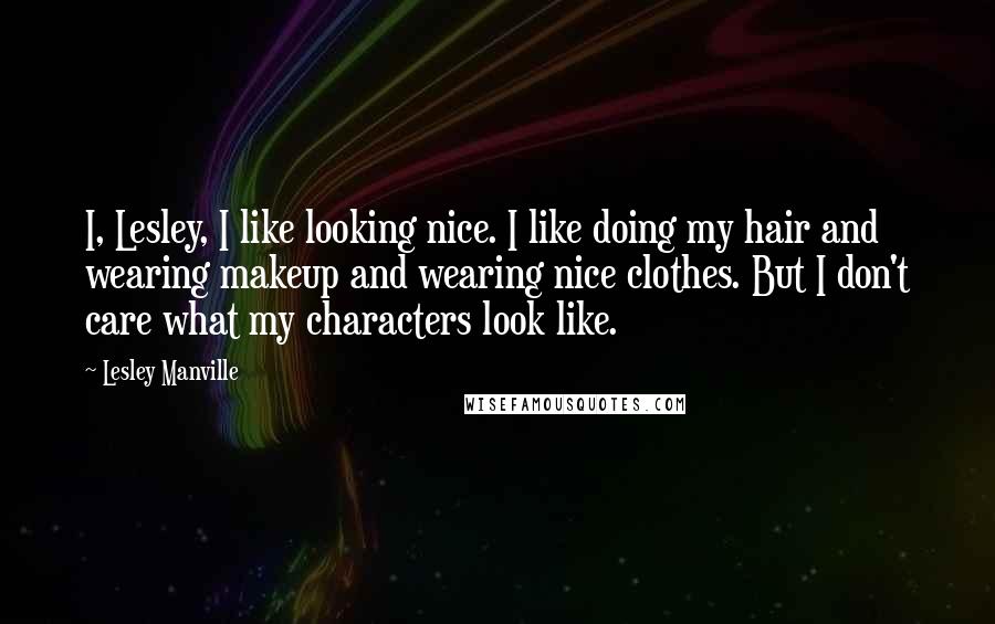 Lesley Manville Quotes: I, Lesley, I like looking nice. I like doing my hair and wearing makeup and wearing nice clothes. But I don't care what my characters look like.