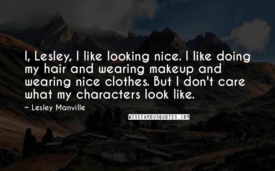 Lesley Manville Quotes: I, Lesley, I like looking nice. I like doing my hair and wearing makeup and wearing nice clothes. But I don't care what my characters look like.