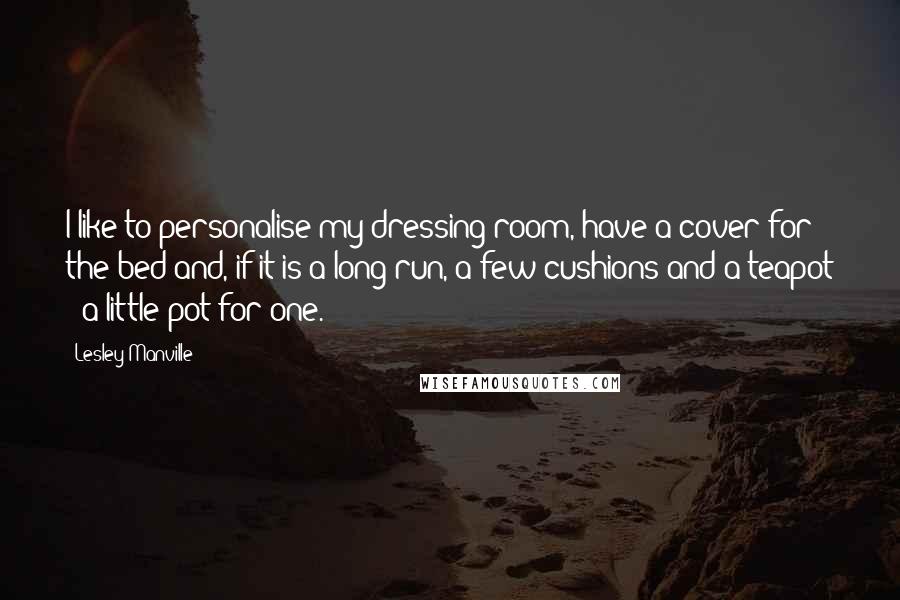 Lesley Manville Quotes: I like to personalise my dressing room, have a cover for the bed and, if it is a long run, a few cushions and a teapot - a little pot for one.