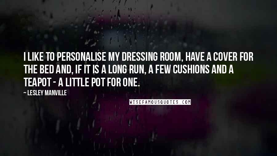 Lesley Manville Quotes: I like to personalise my dressing room, have a cover for the bed and, if it is a long run, a few cushions and a teapot - a little pot for one.