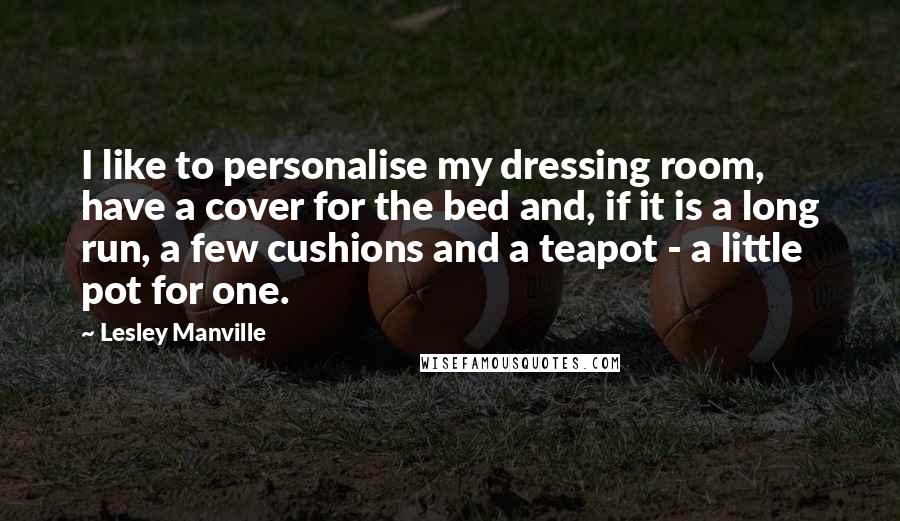 Lesley Manville Quotes: I like to personalise my dressing room, have a cover for the bed and, if it is a long run, a few cushions and a teapot - a little pot for one.