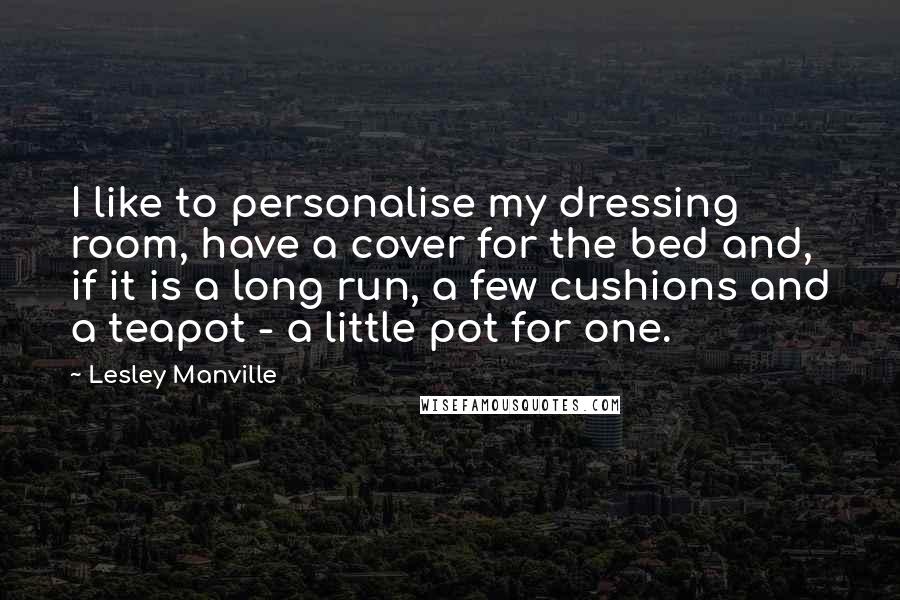 Lesley Manville Quotes: I like to personalise my dressing room, have a cover for the bed and, if it is a long run, a few cushions and a teapot - a little pot for one.