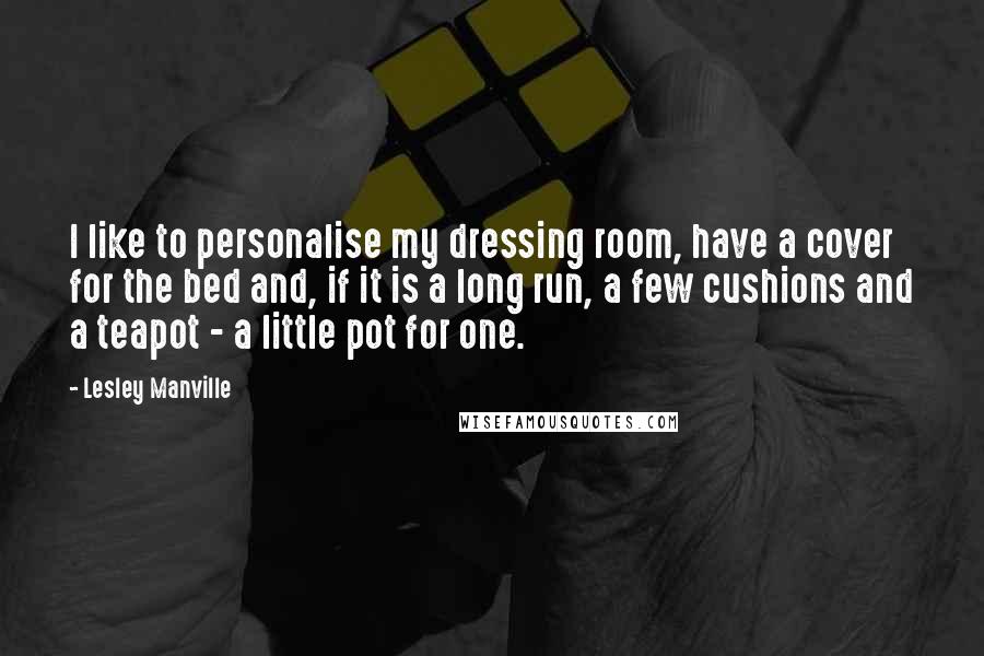 Lesley Manville Quotes: I like to personalise my dressing room, have a cover for the bed and, if it is a long run, a few cushions and a teapot - a little pot for one.