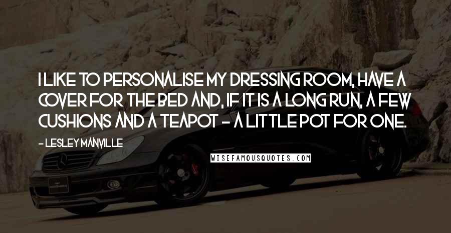 Lesley Manville Quotes: I like to personalise my dressing room, have a cover for the bed and, if it is a long run, a few cushions and a teapot - a little pot for one.