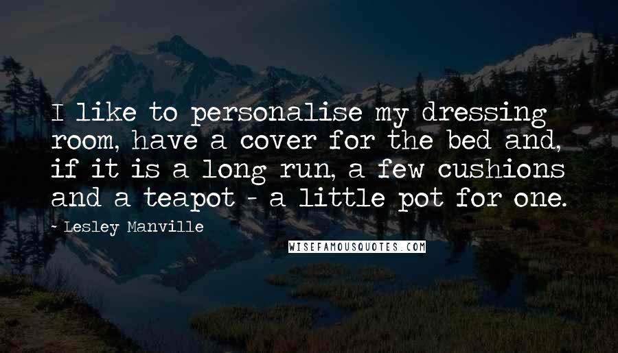 Lesley Manville Quotes: I like to personalise my dressing room, have a cover for the bed and, if it is a long run, a few cushions and a teapot - a little pot for one.