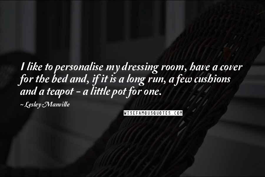 Lesley Manville Quotes: I like to personalise my dressing room, have a cover for the bed and, if it is a long run, a few cushions and a teapot - a little pot for one.