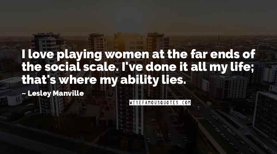 Lesley Manville Quotes: I love playing women at the far ends of the social scale. I've done it all my life; that's where my ability lies.