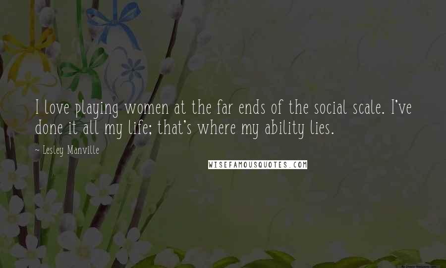 Lesley Manville Quotes: I love playing women at the far ends of the social scale. I've done it all my life; that's where my ability lies.