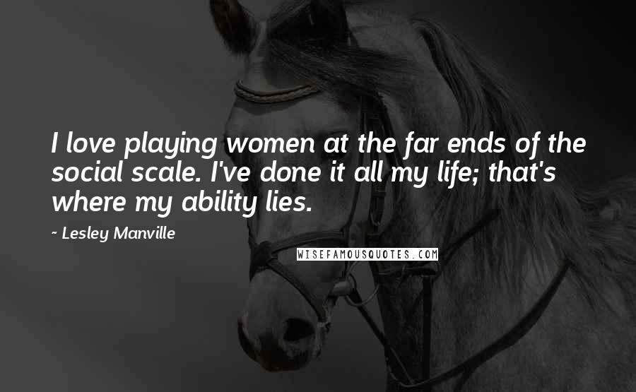 Lesley Manville Quotes: I love playing women at the far ends of the social scale. I've done it all my life; that's where my ability lies.