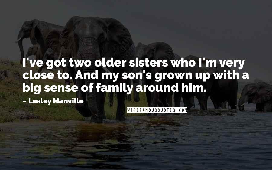 Lesley Manville Quotes: I've got two older sisters who I'm very close to. And my son's grown up with a big sense of family around him.