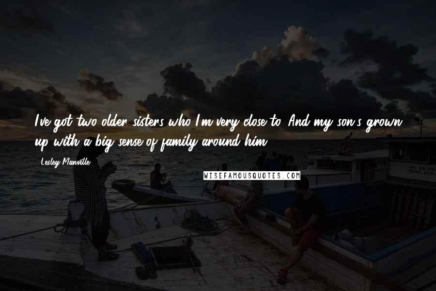 Lesley Manville Quotes: I've got two older sisters who I'm very close to. And my son's grown up with a big sense of family around him.