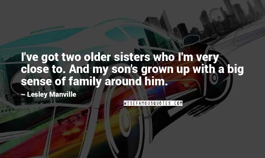 Lesley Manville Quotes: I've got two older sisters who I'm very close to. And my son's grown up with a big sense of family around him.