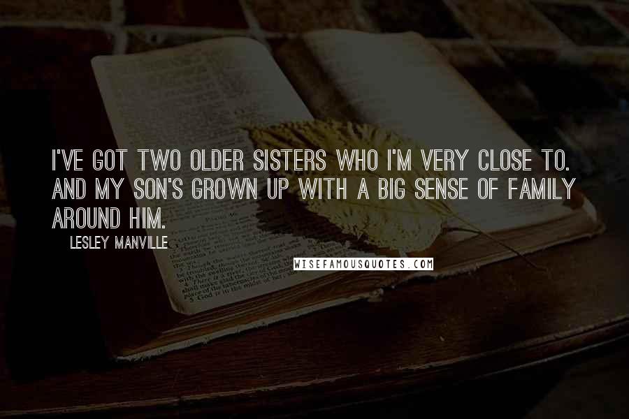 Lesley Manville Quotes: I've got two older sisters who I'm very close to. And my son's grown up with a big sense of family around him.