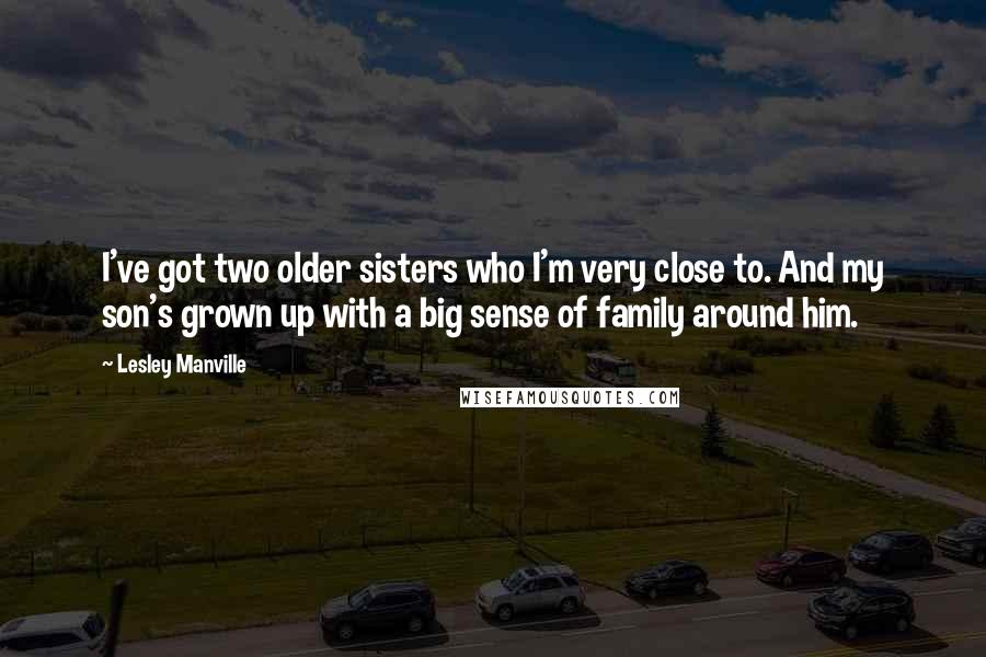 Lesley Manville Quotes: I've got two older sisters who I'm very close to. And my son's grown up with a big sense of family around him.