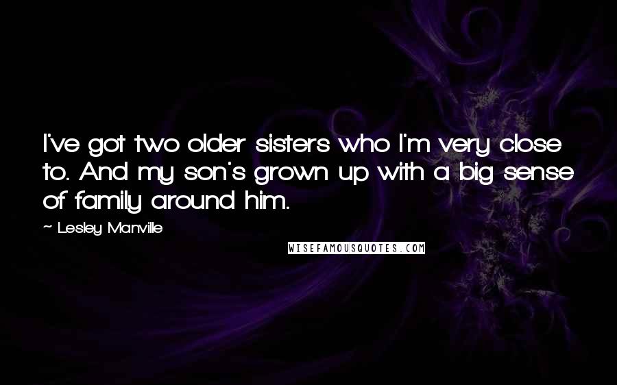 Lesley Manville Quotes: I've got two older sisters who I'm very close to. And my son's grown up with a big sense of family around him.