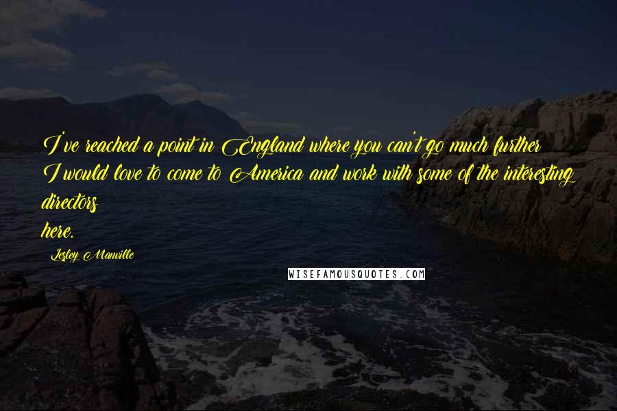 Lesley Manville Quotes: I've reached a point in England where you can't go much further; I would love to come to America and work with some of the interesting directors here.