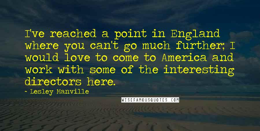 Lesley Manville Quotes: I've reached a point in England where you can't go much further; I would love to come to America and work with some of the interesting directors here.