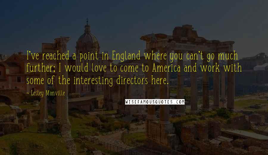 Lesley Manville Quotes: I've reached a point in England where you can't go much further; I would love to come to America and work with some of the interesting directors here.