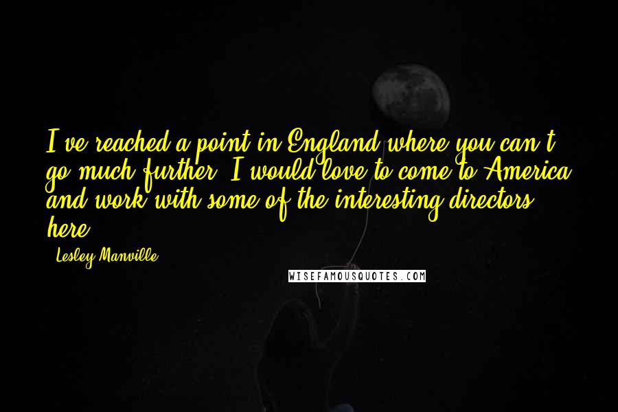 Lesley Manville Quotes: I've reached a point in England where you can't go much further; I would love to come to America and work with some of the interesting directors here.