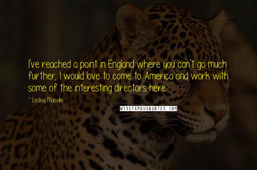 Lesley Manville Quotes: I've reached a point in England where you can't go much further; I would love to come to America and work with some of the interesting directors here.