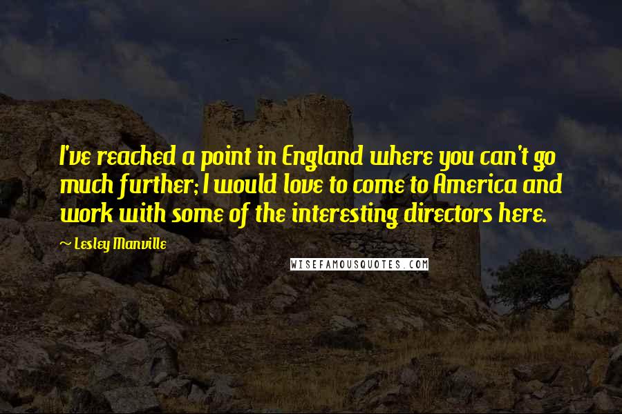 Lesley Manville Quotes: I've reached a point in England where you can't go much further; I would love to come to America and work with some of the interesting directors here.