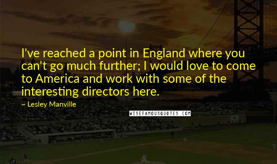 Lesley Manville Quotes: I've reached a point in England where you can't go much further; I would love to come to America and work with some of the interesting directors here.