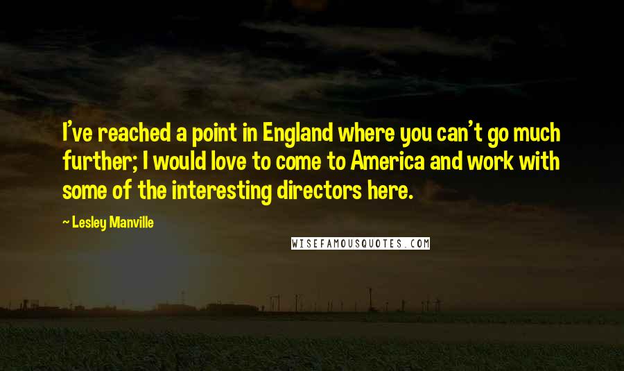 Lesley Manville Quotes: I've reached a point in England where you can't go much further; I would love to come to America and work with some of the interesting directors here.