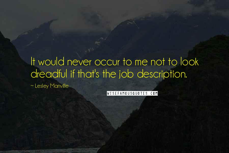 Lesley Manville Quotes: It would never occur to me not to look dreadful if that's the job description.