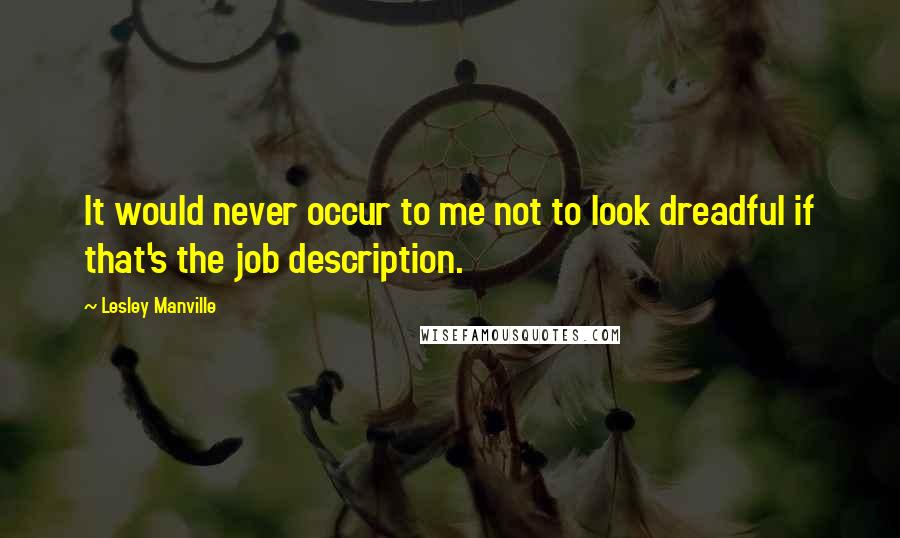 Lesley Manville Quotes: It would never occur to me not to look dreadful if that's the job description.