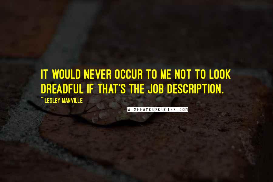 Lesley Manville Quotes: It would never occur to me not to look dreadful if that's the job description.