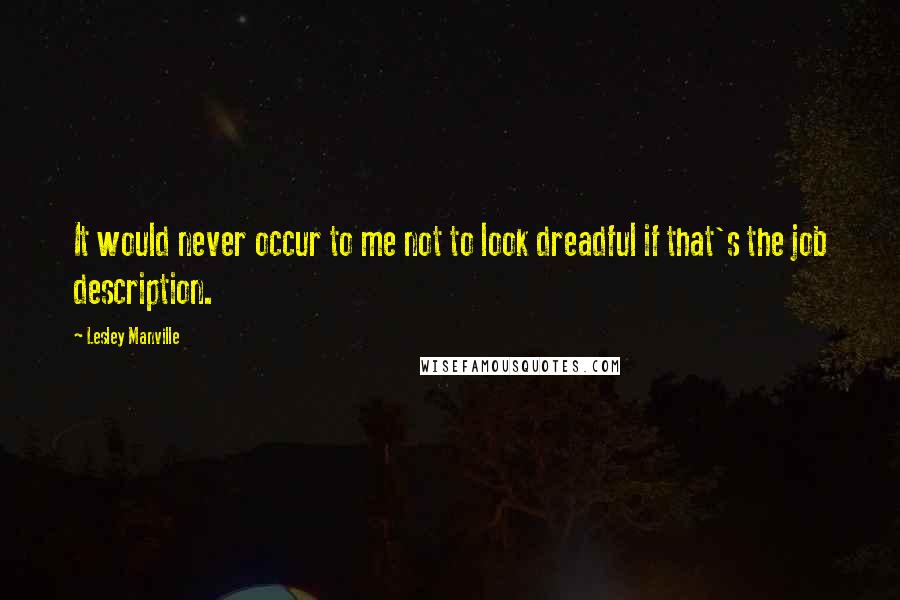 Lesley Manville Quotes: It would never occur to me not to look dreadful if that's the job description.