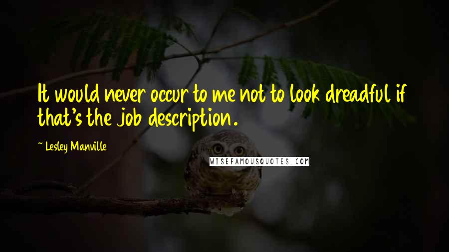 Lesley Manville Quotes: It would never occur to me not to look dreadful if that's the job description.