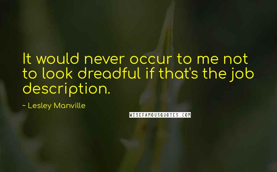 Lesley Manville Quotes: It would never occur to me not to look dreadful if that's the job description.