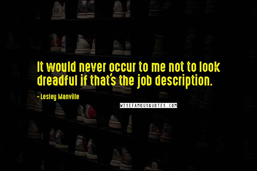 Lesley Manville Quotes: It would never occur to me not to look dreadful if that's the job description.