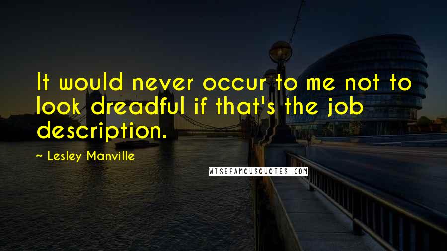 Lesley Manville Quotes: It would never occur to me not to look dreadful if that's the job description.