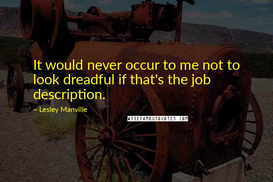 Lesley Manville Quotes: It would never occur to me not to look dreadful if that's the job description.