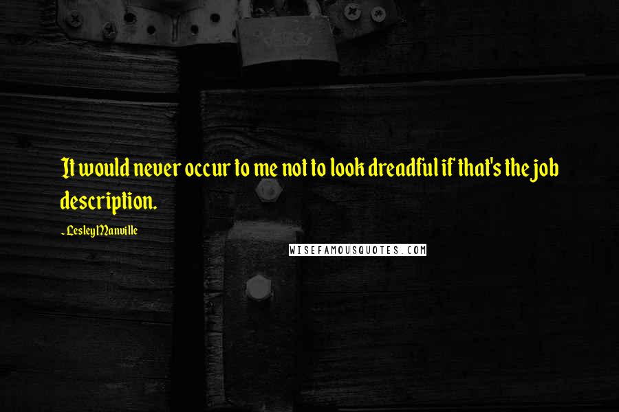 Lesley Manville Quotes: It would never occur to me not to look dreadful if that's the job description.