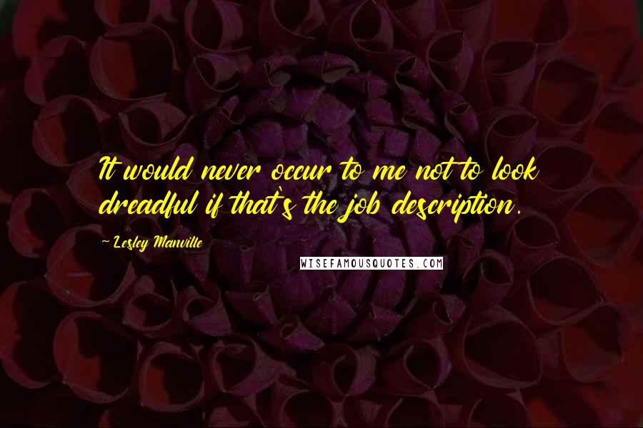 Lesley Manville Quotes: It would never occur to me not to look dreadful if that's the job description.