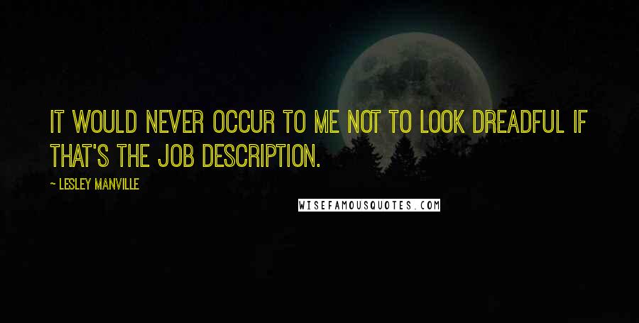 Lesley Manville Quotes: It would never occur to me not to look dreadful if that's the job description.