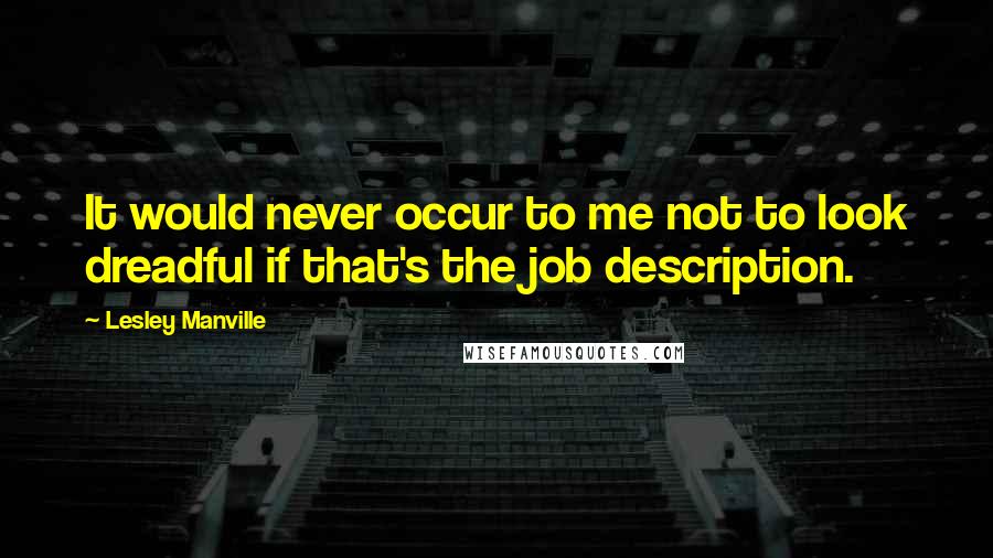 Lesley Manville Quotes: It would never occur to me not to look dreadful if that's the job description.