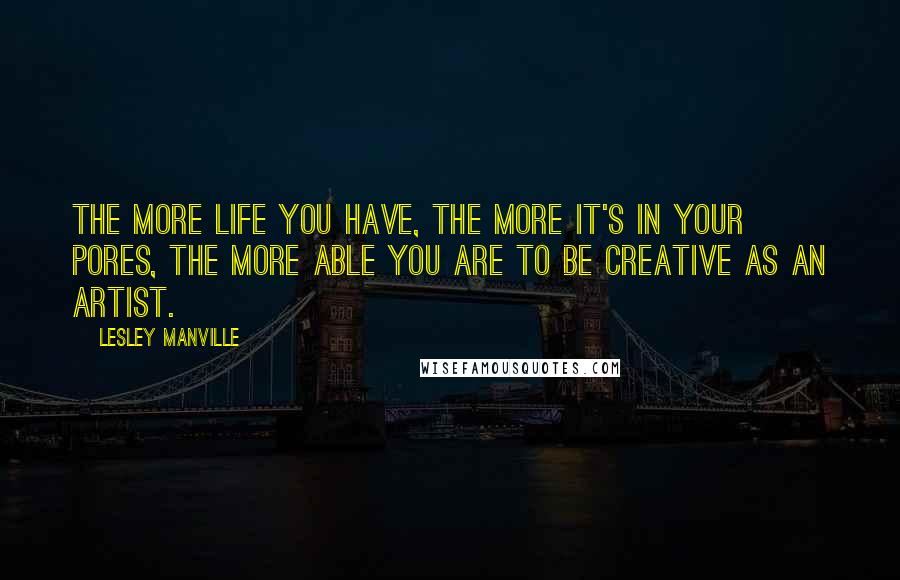 Lesley Manville Quotes: The more life you have, the more it's in your pores, the more able you are to be creative as an artist.