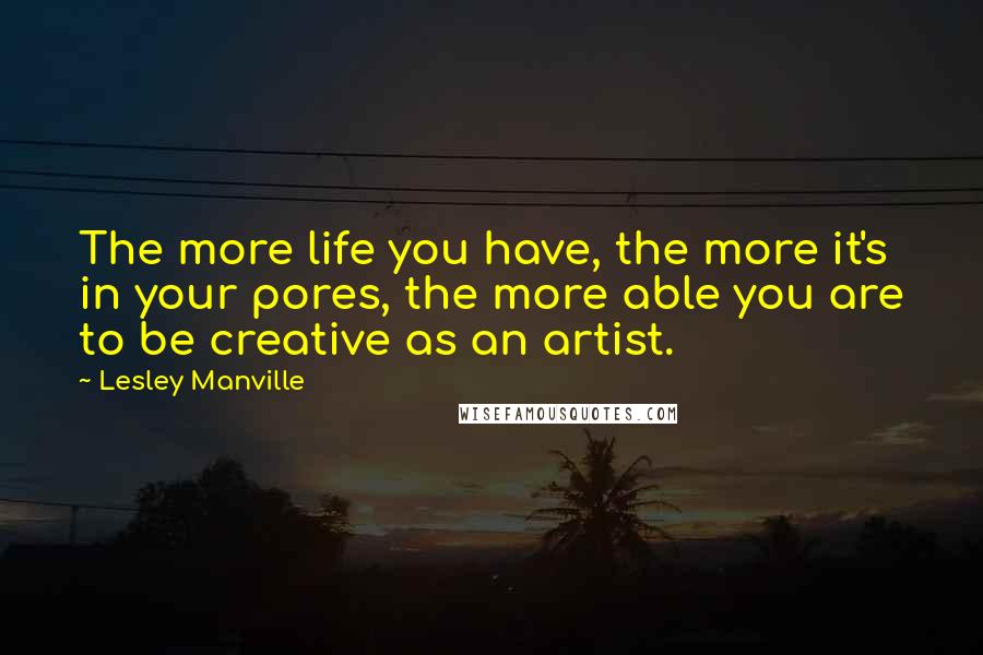 Lesley Manville Quotes: The more life you have, the more it's in your pores, the more able you are to be creative as an artist.