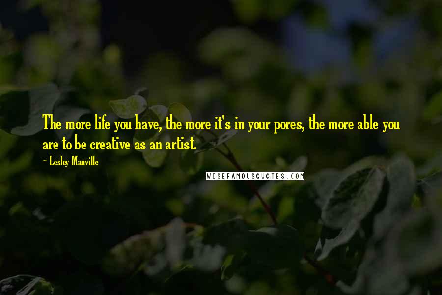 Lesley Manville Quotes: The more life you have, the more it's in your pores, the more able you are to be creative as an artist.