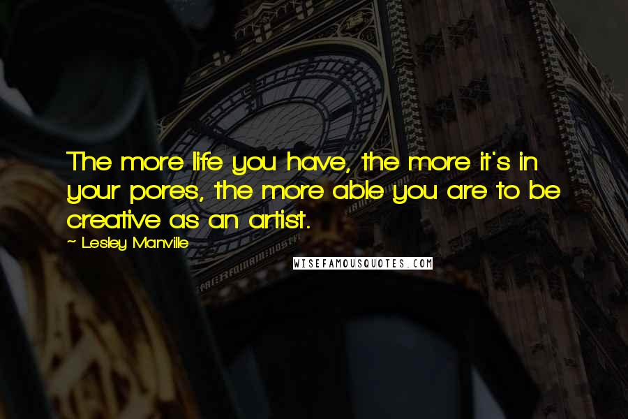 Lesley Manville Quotes: The more life you have, the more it's in your pores, the more able you are to be creative as an artist.