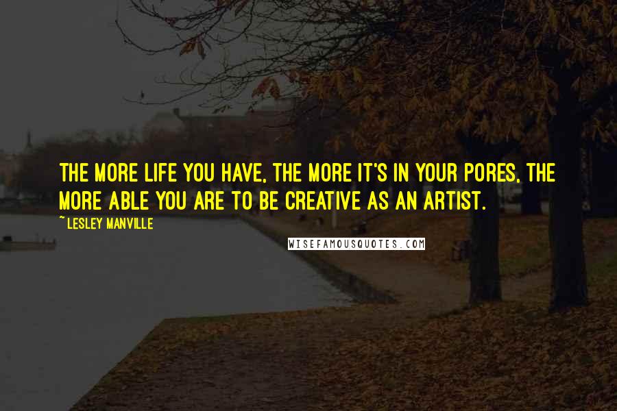 Lesley Manville Quotes: The more life you have, the more it's in your pores, the more able you are to be creative as an artist.