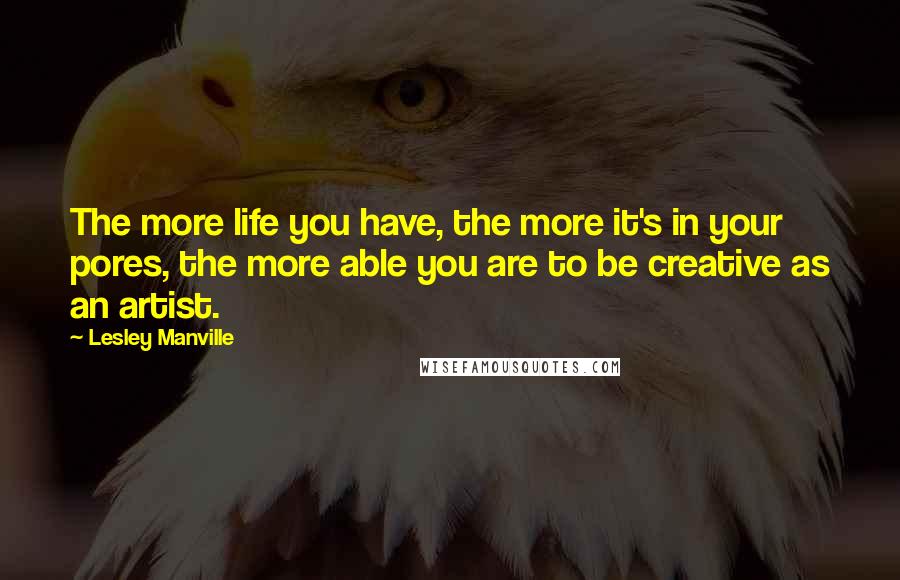Lesley Manville Quotes: The more life you have, the more it's in your pores, the more able you are to be creative as an artist.