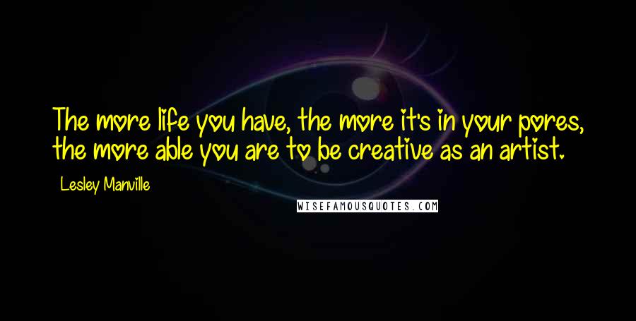 Lesley Manville Quotes: The more life you have, the more it's in your pores, the more able you are to be creative as an artist.