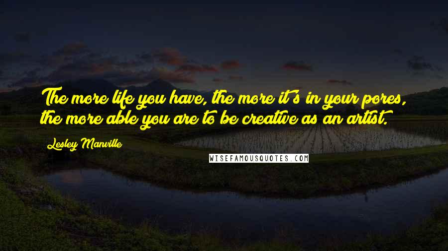 Lesley Manville Quotes: The more life you have, the more it's in your pores, the more able you are to be creative as an artist.