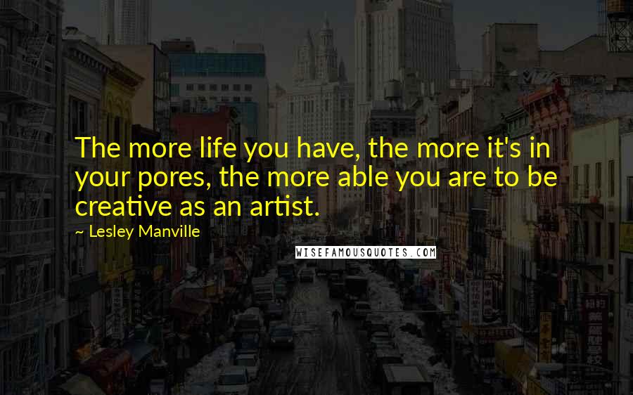 Lesley Manville Quotes: The more life you have, the more it's in your pores, the more able you are to be creative as an artist.