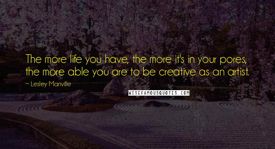 Lesley Manville Quotes: The more life you have, the more it's in your pores, the more able you are to be creative as an artist.